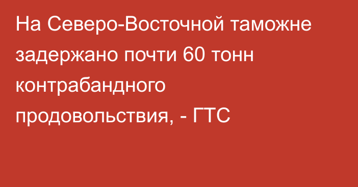 На Северо-Восточной таможне задержано почти 60 тонн контрабандного продовольствия, - ГТС