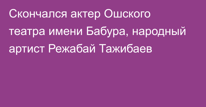 Скончался актер Ошского театра имени Бабура, народный артист Режабай Тажибаев