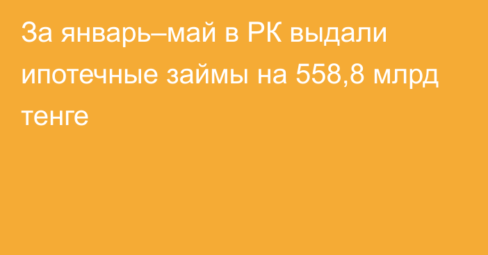 За январь–май в РК выдали ипотечные займы на 558,8 млрд тенге