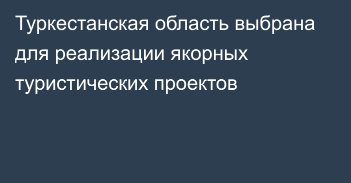 Туркестанская область выбрана для реализации якорных туристических проектов