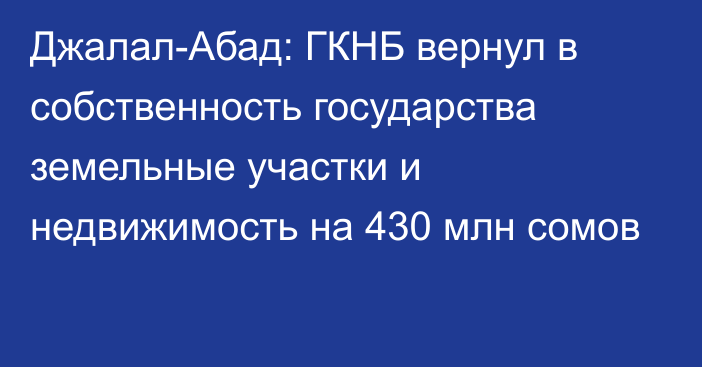 Джалал-Абад: ГКНБ вернул в собственность государства земельные участки и недвижимость на 430 млн сомов