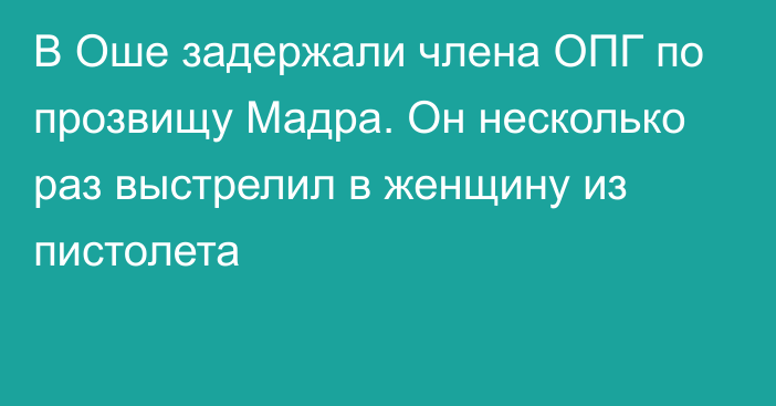 В Оше задержали члена ОПГ по прозвищу Мадра. Он несколько раз выстрелил в женщину из пистолета