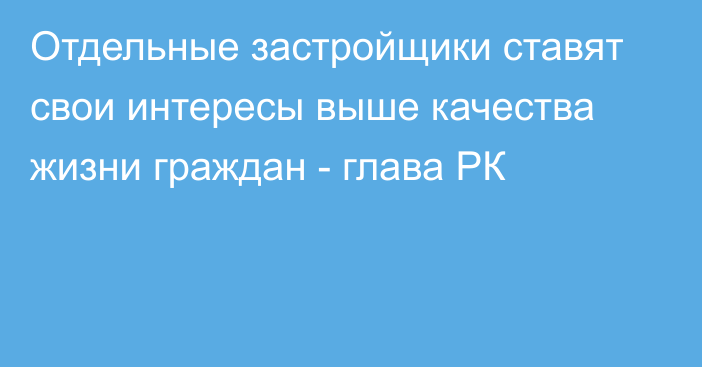 Отдельные застройщики ставят свои интересы выше качества жизни граждан - глава РК