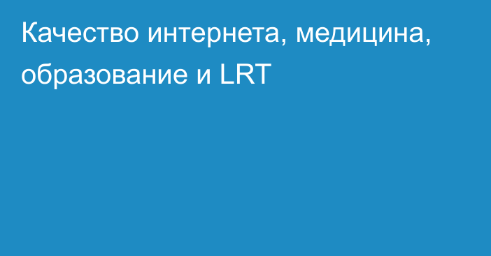 Качество интернета, медицина,  образование и LRT