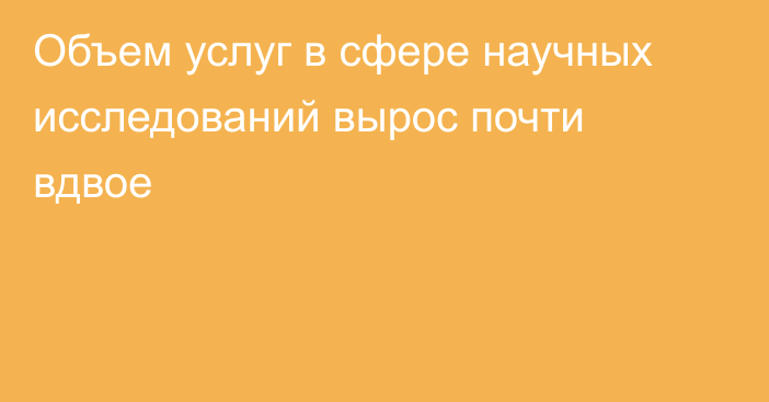 Объем услуг в сфере научных исследований вырос почти вдвое