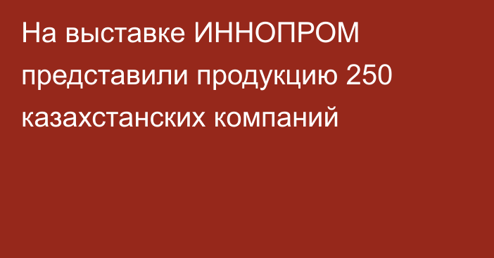 На выставке ИННОПРОМ представили продукцию 250 казахстанских компаний