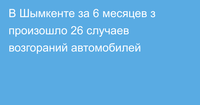 В Шымкенте за 6 месяцев з произошло 26  случаев возгораний автомобилей