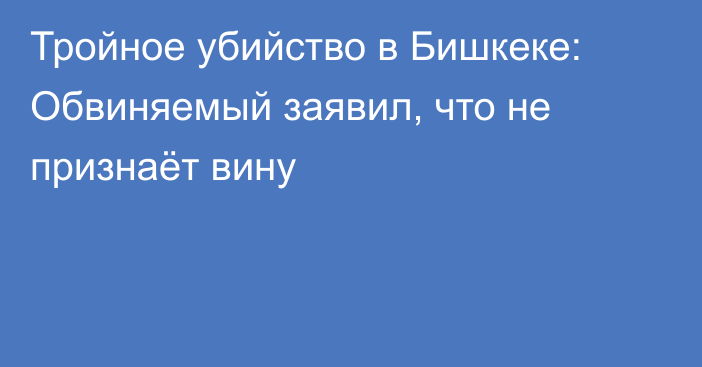 Тройное убийство в Бишкеке: Обвиняемый заявил, что не признаёт вину