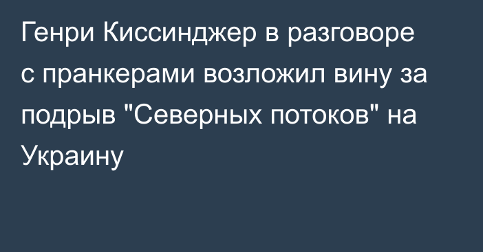 Генри Киссинджер в разговоре с пранкерами возложил вину за подрыв 