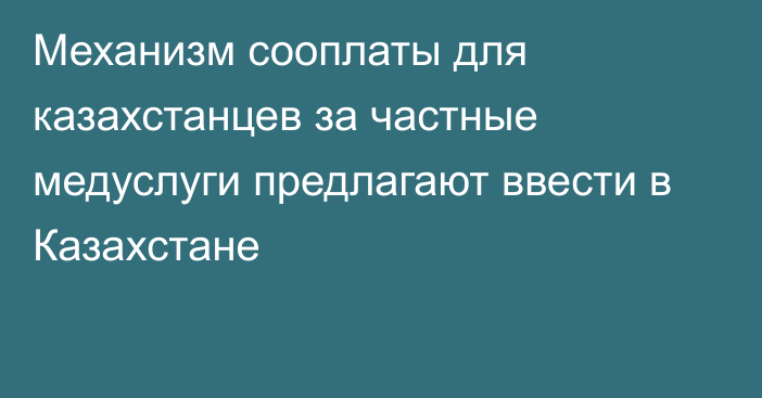 Механизм сооплаты для казахстанцев за частные медуслуги предлагают ввести в Казахстане