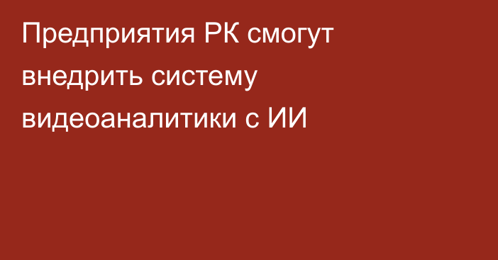 Предприятия РК смогут внедрить систему видеоаналитики с ИИ