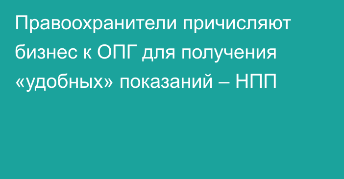 Правоохранители причисляют бизнес к ОПГ для получения «удобных» показаний – НПП