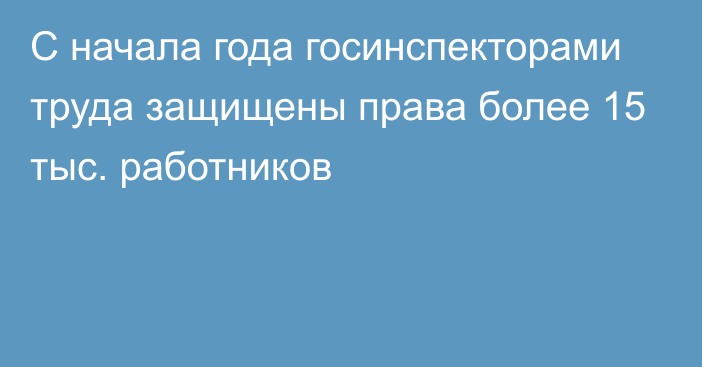 С начала года госинспекторами труда защищены права более 15 тыс. работников