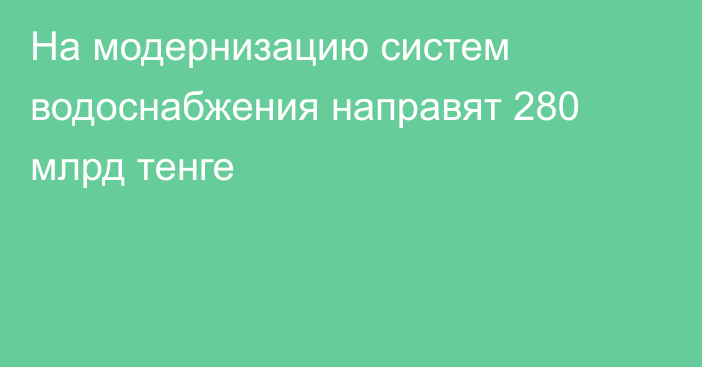 На модернизацию систем водоснабжения направят 280 млрд тенге