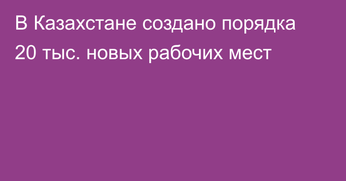 В Казахстане создано порядка 20 тыс. новых рабочих мест