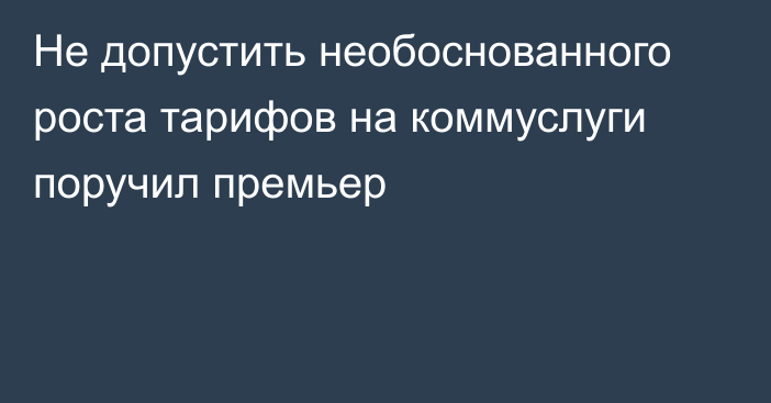 Не допустить необоснованного роста тарифов на коммуслуги поручил премьер