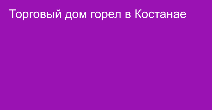 Торговый дом горел в Костанае