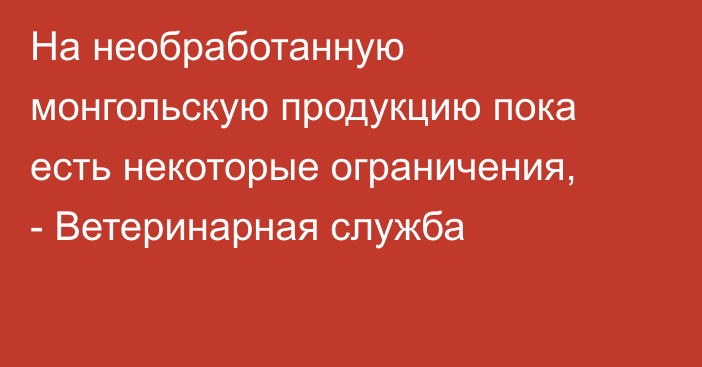 На необработанную монгольскую продукцию пока есть некоторые ограничения, - Ветеринарная служба