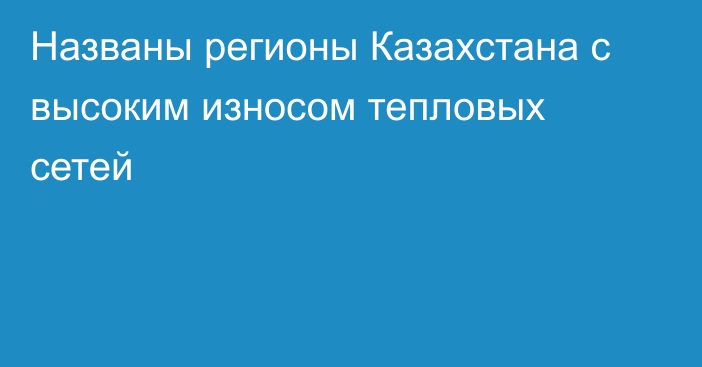 Названы регионы Казахстана с высоким износом тепловых сетей