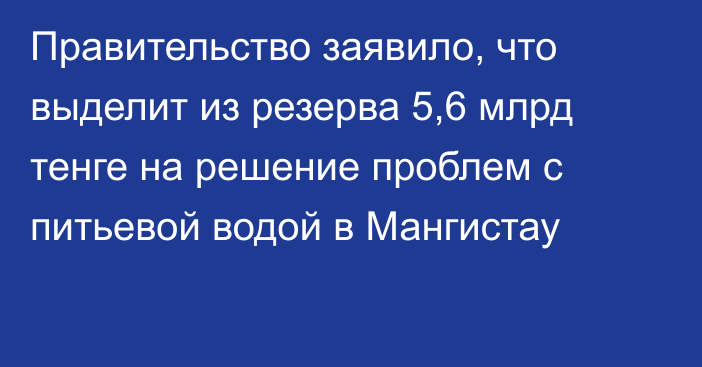 Правительство заявило, что выделит из резерва 5,6 млрд тенге на решение проблем с питьевой водой в Мангистау