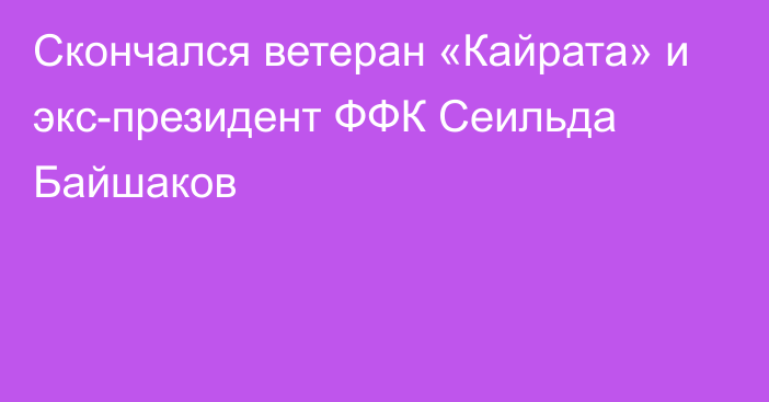 Скончался ветеран «Кайрата» и экс-президент ФФК Сеильда Байшаков