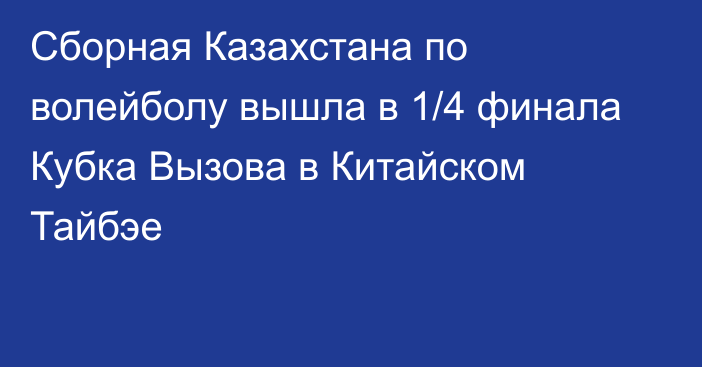 Сборная Казахстана по волейболу вышла в 1/4 финала Кубка Вызова в Китайском Тайбэе