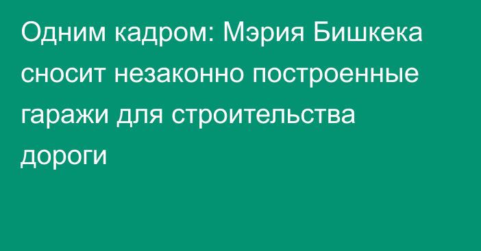 Одним кадром: Мэрия Бишкека сносит незаконно построенные гаражи для строительства дороги