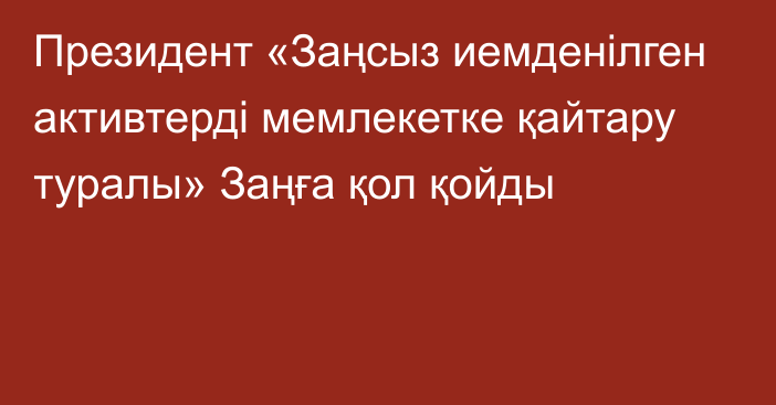 Президент «Заңсыз иемденілген активтерді мемлекетке қайтару туралы» Заңға қол қойды