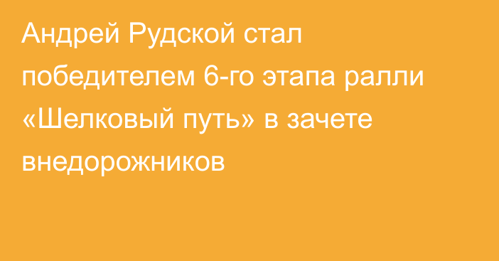 Андрей Рудской стал победителем 6-го этапа ралли «Шелковый путь» в зачете внедорожников