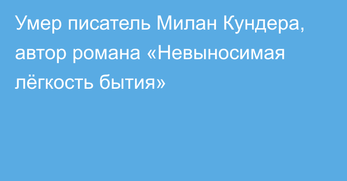 Умер писатель Милан Кундера, автор романа «Невыносимая лёгкость бытия»