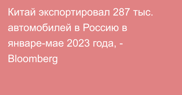 Китай экспортировал 287 тыс. автомобилей в Россию в январе-мае 2023 года, - Bloomberg