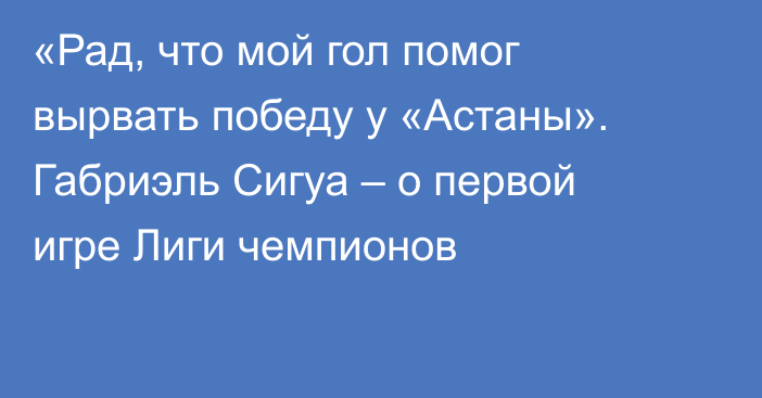 «Рад, что мой гол помог вырвать победу у «Астаны». Габриэль Сигуа – о первой игре Лиги чемпионов