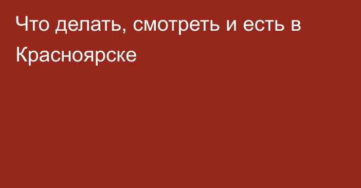 Что делать, смотреть и есть в Красноярске