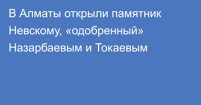 В Алматы открыли памятник Невскому, «одобренный» Назарбаевым и Токаевым