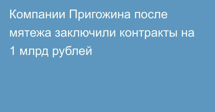 Компании Пригожина после мятежа заключили контракты на 1 млрд рублей