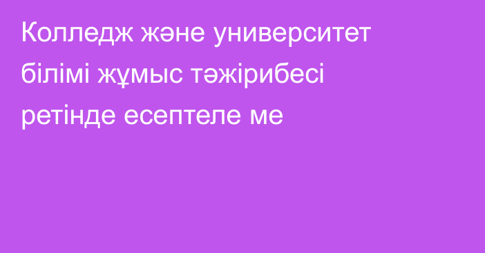 Колледж және университет білімі жұмыс тәжірибесі ретінде есептеле ме