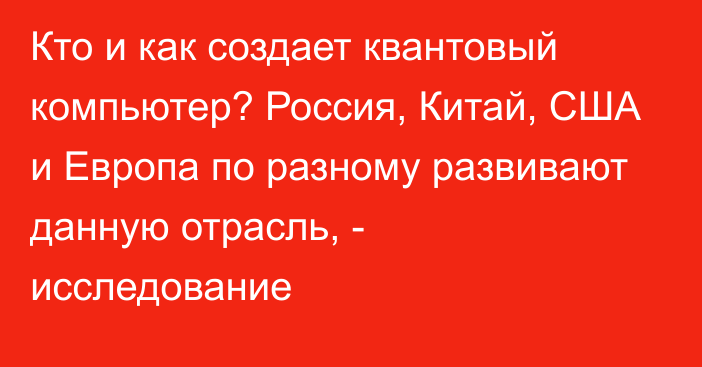 Кто и как создает квантовый компьютер? Россия, Китай, США и Европа по разному развивают данную отрасль, - исследование