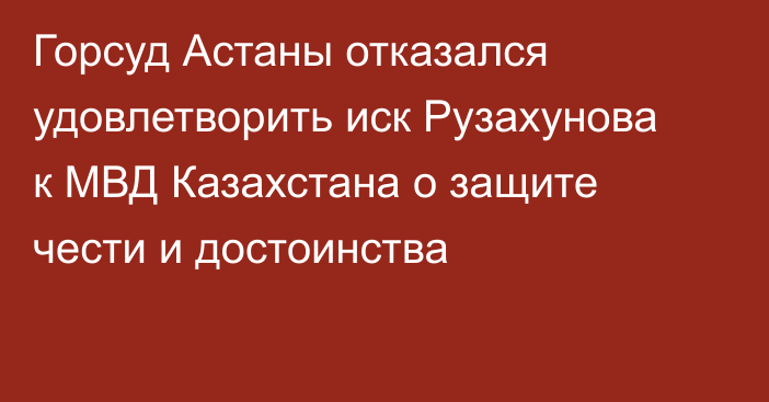 Горсуд Астаны отказался удовлетворить иск Рузахунова к МВД Казахстана о защите чести и достоинства