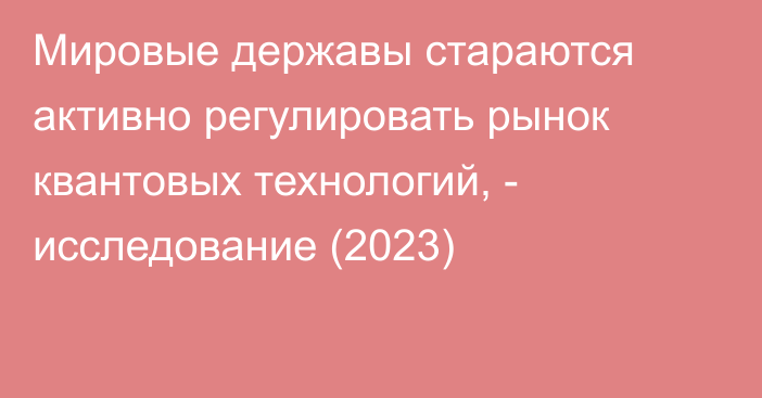 Мировые державы стараются активно регулировать рынок квантовых технологий, - исследование (2023)