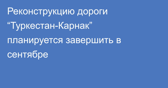 Реконструкцию дороги “Туркестан-Карнак” планируется завершить в сентябре