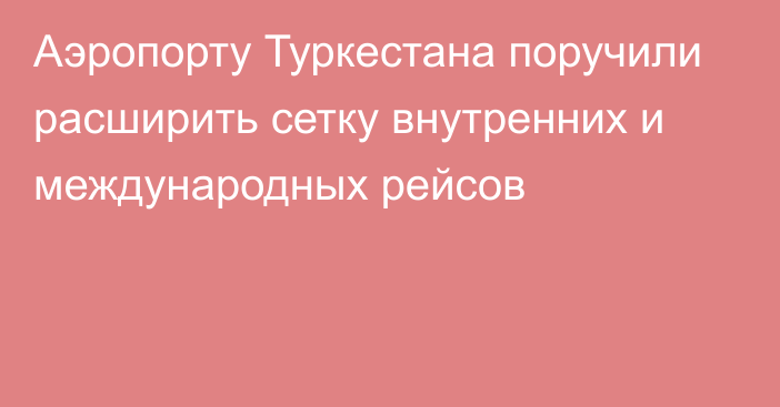 Аэропорту Туркестана поручили расширить сетку внутренних и международных рейсов