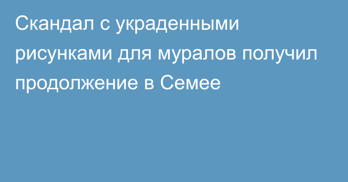 Скандал с украденными рисунками для муралов получил продолжение в Семее