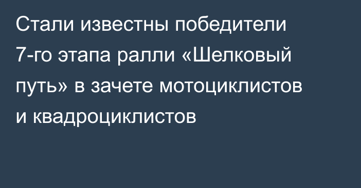 Стали известны победители 7-го этапа ралли «Шелковый путь» в зачете мотоциклистов и квадроциклистов