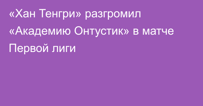 «Хан Тенгри» разгромил «Академию Онтустик» в матче Первой лиги