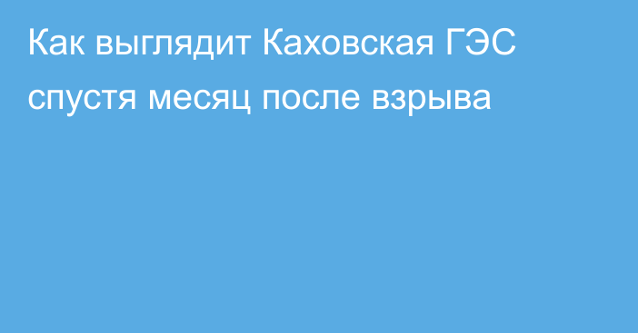 Как выглядит Каховская ГЭС спустя месяц после взрыва