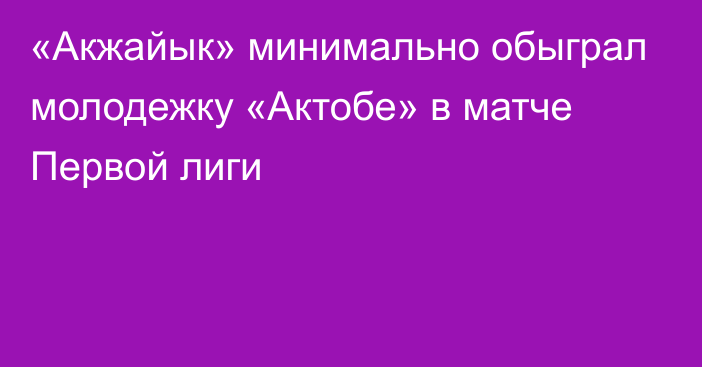 «Акжайык» минимально обыграл молодежку «Актобе» в матче Первой лиги