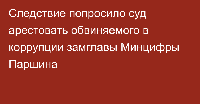 Следствие попросило суд арестовать обвиняемого в коррупции замглавы Минцифры Паршина