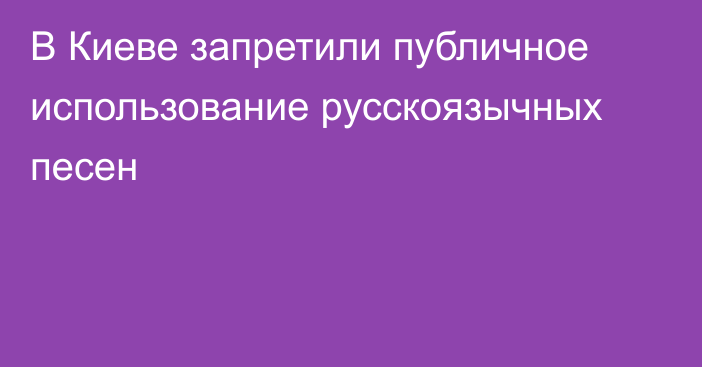 В Киеве запретили публичное использование русскоязычных песен