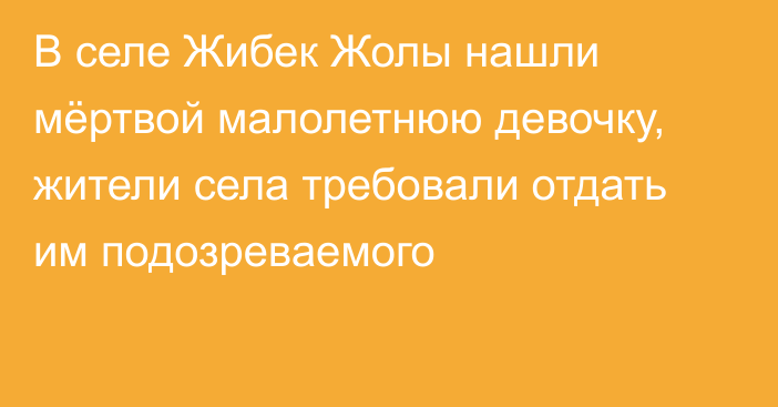 В селе Жибек Жолы нашли мёртвой малолетнюю девочку, жители села требовали отдать им подозреваемого