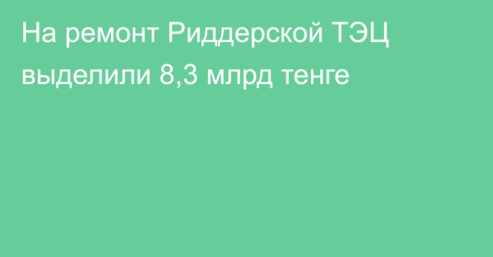 На ремонт Риддерской ТЭЦ выделили 8,3 млрд тенге